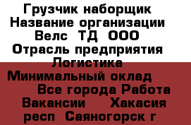 Грузчик-наборщик › Название организации ­ Велс, ТД, ООО › Отрасль предприятия ­ Логистика › Минимальный оклад ­ 20 000 - Все города Работа » Вакансии   . Хакасия респ.,Саяногорск г.